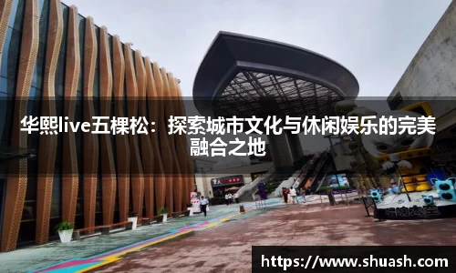 华熙live五棵松:探索城市文化与休闲娱乐的完美融合之地